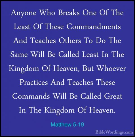 Matthew 5-19 - Anyone Who Breaks One Of The Least Of These CommanAnyone Who Breaks One Of The Least Of These Commandments And Teaches Others To Do The Same Will Be Called Least In The Kingdom Of Heaven, But Whoever Practices And Teaches These Commands Will Be Called Great In The Kingdom Of Heaven. 