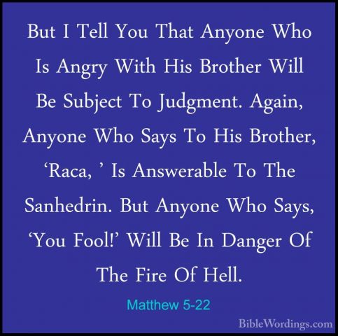 Matthew 5-22 - But I Tell You That Anyone Who Is Angry With His BBut I Tell You That Anyone Who Is Angry With His Brother Will Be Subject To Judgment. Again, Anyone Who Says To His Brother, 'Raca, ' Is Answerable To The Sanhedrin. But Anyone Who Says, 'You Fool!' Will Be In Danger Of The Fire Of Hell. 