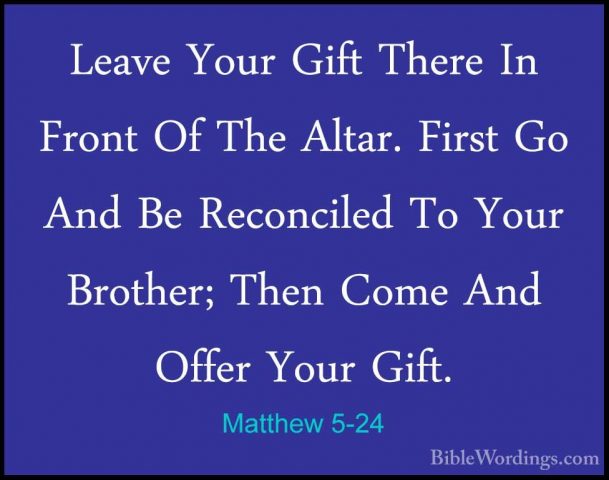 Matthew 5-24 - Leave Your Gift There In Front Of The Altar. FirstLeave Your Gift There In Front Of The Altar. First Go And Be Reconciled To Your Brother; Then Come And Offer Your Gift. 