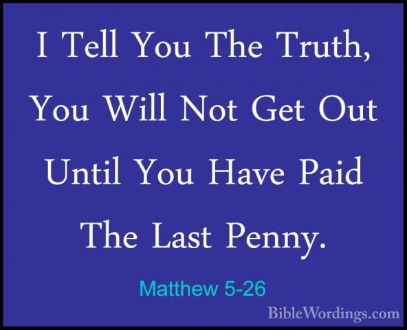 Matthew 5-26 - I Tell You The Truth, You Will Not Get Out Until YI Tell You The Truth, You Will Not Get Out Until You Have Paid The Last Penny. 