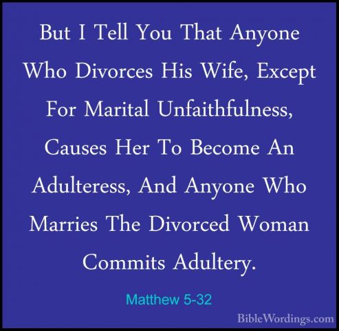 Matthew 5-32 - But I Tell You That Anyone Who Divorces His Wife,But I Tell You That Anyone Who Divorces His Wife, Except For Marital Unfaithfulness, Causes Her To Become An Adulteress, And Anyone Who Marries The Divorced Woman Commits Adultery. 