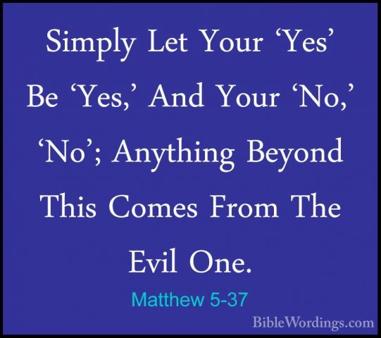 Matthew 5-37 - Simply Let Your 'Yes' Be 'Yes,' And Your 'No,' 'NoSimply Let Your 'Yes' Be 'Yes,' And Your 'No,' 'No'; Anything Beyond This Comes From The Evil One. 