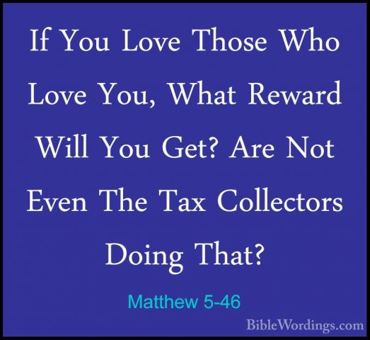 Matthew 5-46 - If You Love Those Who Love You, What Reward Will YIf You Love Those Who Love You, What Reward Will You Get? Are Not Even The Tax Collectors Doing That? 
