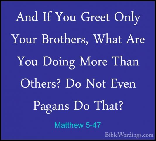 Matthew 5-47 - And If You Greet Only Your Brothers, What Are YouAnd If You Greet Only Your Brothers, What Are You Doing More Than Others? Do Not Even Pagans Do That? 