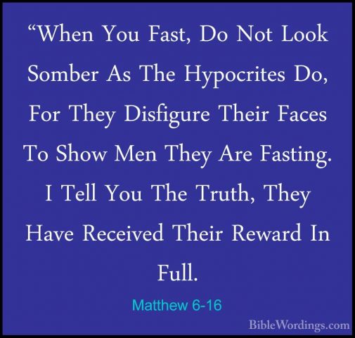 Matthew 6-16 - "When You Fast, Do Not Look Somber As The Hypocrit"When You Fast, Do Not Look Somber As The Hypocrites Do, For They Disfigure Their Faces To Show Men They Are Fasting. I Tell You The Truth, They Have Received Their Reward In Full. 