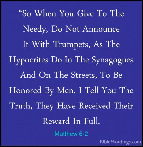 Matthew 6-2 - "So When You Give To The Needy, Do Not Announce It"So When You Give To The Needy, Do Not Announce It With Trumpets, As The Hypocrites Do In The Synagogues And On The Streets, To Be Honored By Men. I Tell You The Truth, They Have Received Their Reward In Full. 