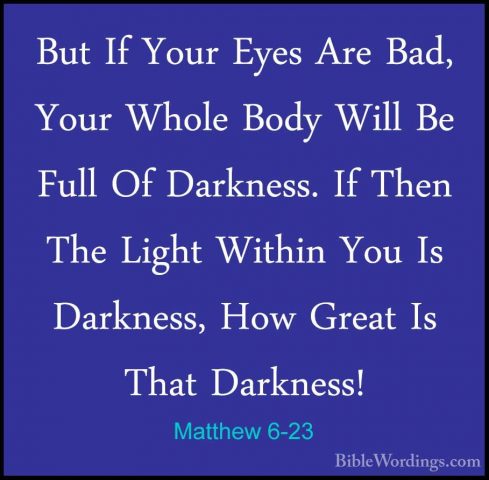 Matthew 6-23 - But If Your Eyes Are Bad, Your Whole Body Will BeBut If Your Eyes Are Bad, Your Whole Body Will Be Full Of Darkness. If Then The Light Within You Is Darkness, How Great Is That Darkness! 