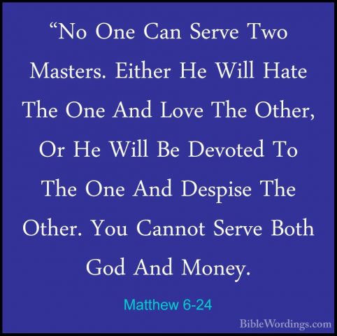 Matthew 6-24 - "No One Can Serve Two Masters. Either He Will Hate"No One Can Serve Two Masters. Either He Will Hate The One And Love The Other, Or He Will Be Devoted To The One And Despise The Other. You Cannot Serve Both God And Money. 