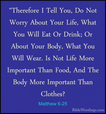Matthew 6-25 - "Therefore I Tell You, Do Not Worry About Your Lif"Therefore I Tell You, Do Not Worry About Your Life, What You Will Eat Or Drink; Or About Your Body, What You Will Wear. Is Not Life More Important Than Food, And The Body More Important Than Clothes? 