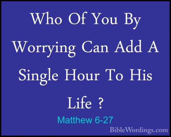 Matthew 6-27 - Who Of You By Worrying Can Add A Single Hour To HiWho Of You By Worrying Can Add A Single Hour To His Life ? 