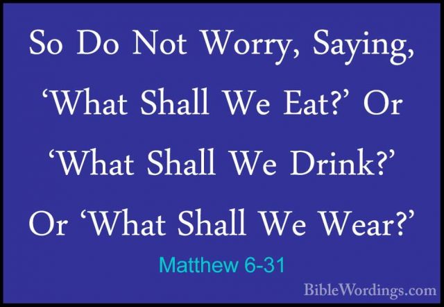 Matthew 6-31 - So Do Not Worry, Saying, 'What Shall We Eat?' Or 'So Do Not Worry, Saying, 'What Shall We Eat?' Or 'What Shall We Drink?' Or 'What Shall We Wear?' 