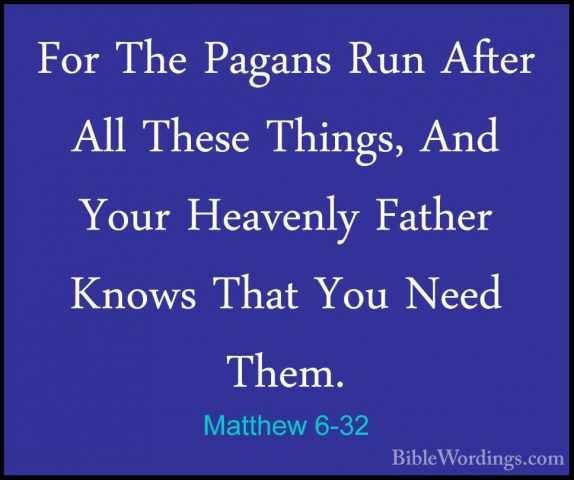 Matthew 6-32 - For The Pagans Run After All These Things, And YouFor The Pagans Run After All These Things, And Your Heavenly Father Knows That You Need Them. 
