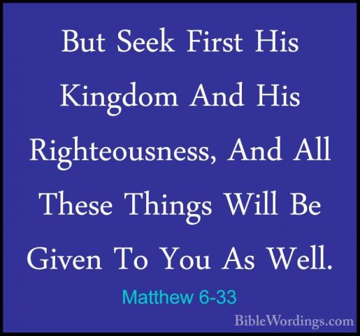 Matthew 6-33 - But Seek First His Kingdom And His Righteousness,But Seek First His Kingdom And His Righteousness, And All These Things Will Be Given To You As Well. 