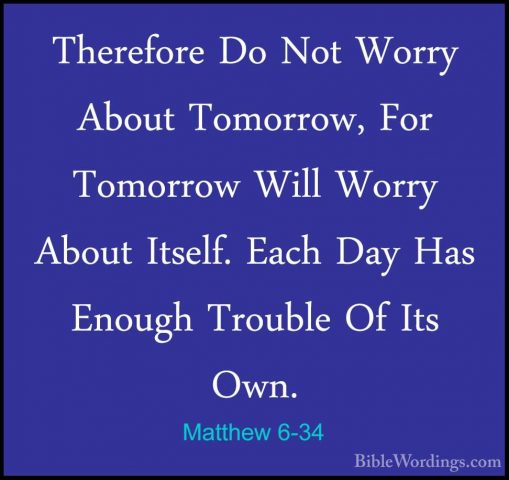 Matthew 6-34 - Therefore Do Not Worry About Tomorrow, For TomorroTherefore Do Not Worry About Tomorrow, For Tomorrow Will Worry About Itself. Each Day Has Enough Trouble Of Its Own.