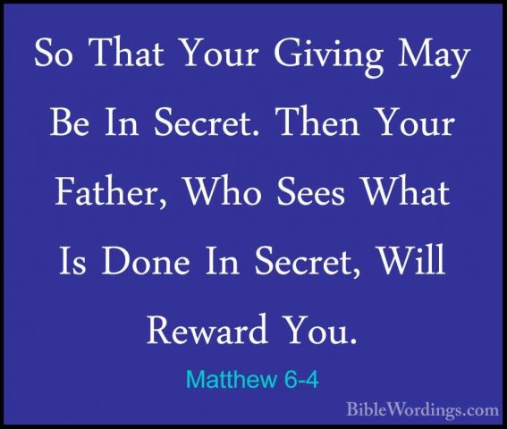 Matthew 6-4 - So That Your Giving May Be In Secret. Then Your FatSo That Your Giving May Be In Secret. Then Your Father, Who Sees What Is Done In Secret, Will Reward You. 
