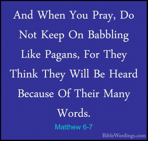 Matthew 6-7 - And When You Pray, Do Not Keep On Babbling Like PagAnd When You Pray, Do Not Keep On Babbling Like Pagans, For They Think They Will Be Heard Because Of Their Many Words. 