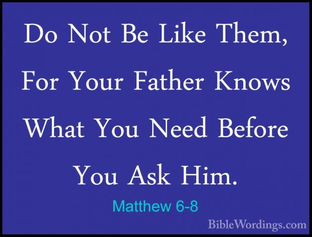 Matthew 6-8 - Do Not Be Like Them, For Your Father Knows What YouDo Not Be Like Them, For Your Father Knows What You Need Before You Ask Him. 