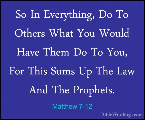 Matthew 7-12 - So In Everything, Do To Others What You Would HaveSo In Everything, Do To Others What You Would Have Them Do To You, For This Sums Up The Law And The Prophets. 