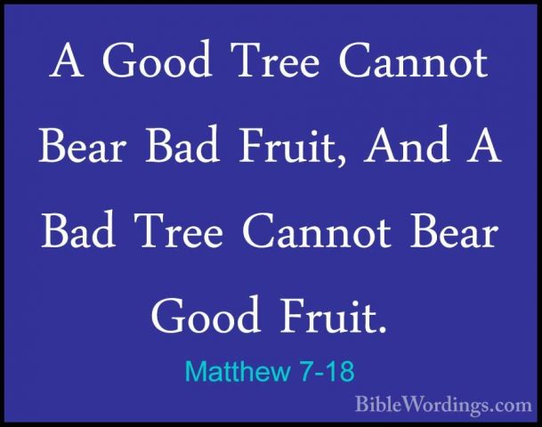 Matthew 7-18 - A Good Tree Cannot Bear Bad Fruit, And A Bad TreeA Good Tree Cannot Bear Bad Fruit, And A Bad Tree Cannot Bear Good Fruit. 