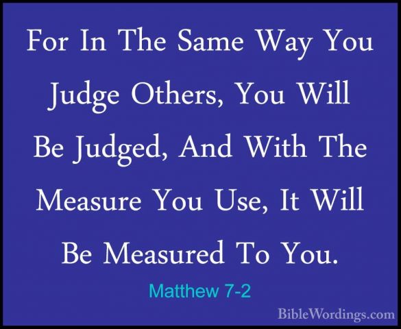 Matthew 7-2 - For In The Same Way You Judge Others, You Will Be JFor In The Same Way You Judge Others, You Will Be Judged, And With The Measure You Use, It Will Be Measured To You. 