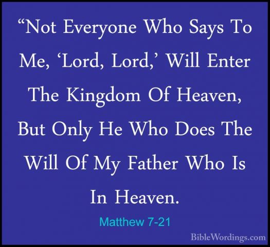 Matthew 7-21 - "Not Everyone Who Says To Me, 'Lord, Lord,' Will E"Not Everyone Who Says To Me, 'Lord, Lord,' Will Enter The Kingdom Of Heaven, But Only He Who Does The Will Of My Father Who Is In Heaven. 
