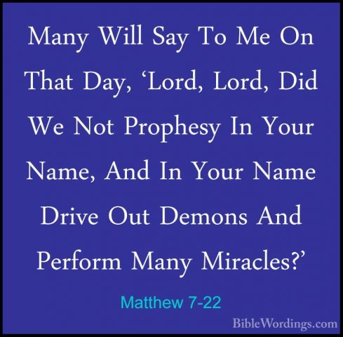 Matthew 7-22 - Many Will Say To Me On That Day, 'Lord, Lord, DidMany Will Say To Me On That Day, 'Lord, Lord, Did We Not Prophesy In Your Name, And In Your Name Drive Out Demons And Perform Many Miracles?' 