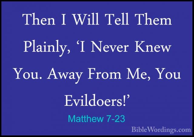 Matthew 7-23 - Then I Will Tell Them Plainly, 'I Never Knew You.Then I Will Tell Them Plainly, 'I Never Knew You. Away From Me, You Evildoers!' 