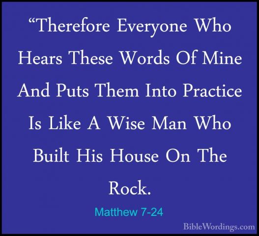 Matthew 7-24 - "Therefore Everyone Who Hears These Words Of Mine"Therefore Everyone Who Hears These Words Of Mine And Puts Them Into Practice Is Like A Wise Man Who Built His House On The Rock. 