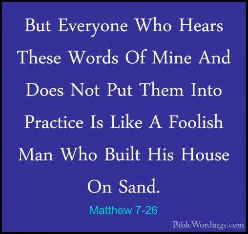 Matthew 7-26 - But Everyone Who Hears These Words Of Mine And DoeBut Everyone Who Hears These Words Of Mine And Does Not Put Them Into Practice Is Like A Foolish Man Who Built His House On Sand. 