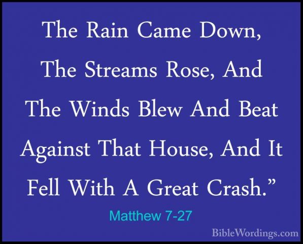 Matthew 7-27 - The Rain Came Down, The Streams Rose, And The WindThe Rain Came Down, The Streams Rose, And The Winds Blew And Beat Against That House, And It Fell With A Great Crash." 