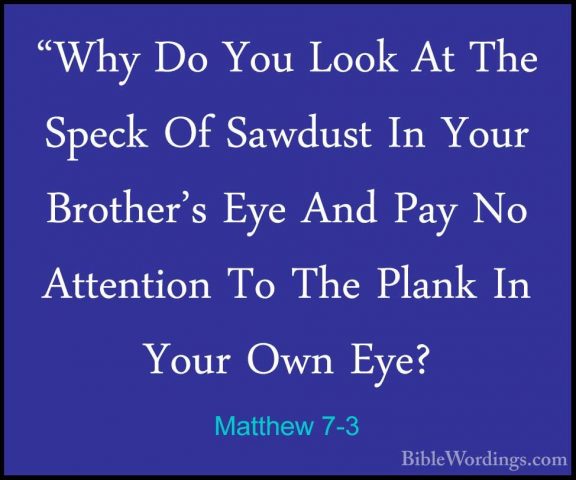 Matthew 7-3 - "Why Do You Look At The Speck Of Sawdust In Your Br"Why Do You Look At The Speck Of Sawdust In Your Brother's Eye And Pay No Attention To The Plank In Your Own Eye? 