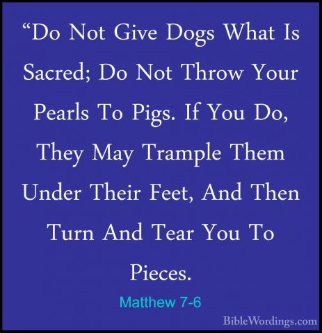Matthew 7-6 - "Do Not Give Dogs What Is Sacred; Do Not Throw Your"Do Not Give Dogs What Is Sacred; Do Not Throw Your Pearls To Pigs. If You Do, They May Trample Them Under Their Feet, And Then Turn And Tear You To Pieces. 