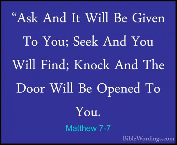 Matthew 7-7 - "Ask And It Will Be Given To You; Seek And You Will"Ask And It Will Be Given To You; Seek And You Will Find; Knock And The Door Will Be Opened To You. 