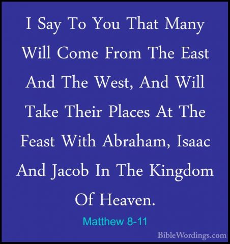 Matthew 8-11 - I Say To You That Many Will Come From The East AndI Say To You That Many Will Come From The East And The West, And Will Take Their Places At The Feast With Abraham, Isaac And Jacob In The Kingdom Of Heaven. 