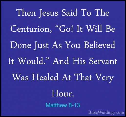 Matthew 8-13 - Then Jesus Said To The Centurion, "Go! It Will BeThen Jesus Said To The Centurion, "Go! It Will Be Done Just As You Believed It Would." And His Servant Was Healed At That Very Hour. 