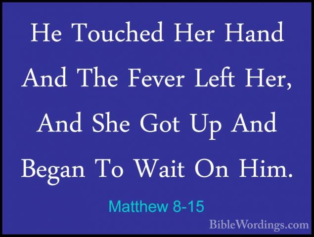 Matthew 8-15 - He Touched Her Hand And The Fever Left Her, And ShHe Touched Her Hand And The Fever Left Her, And She Got Up And Began To Wait On Him. 