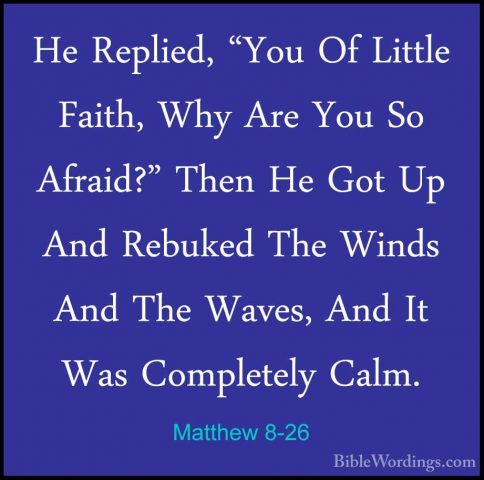 Matthew 8-26 - He Replied, "You Of Little Faith, Why Are You So AHe Replied, "You Of Little Faith, Why Are You So Afraid?" Then He Got Up And Rebuked The Winds And The Waves, And It Was Completely Calm. 
