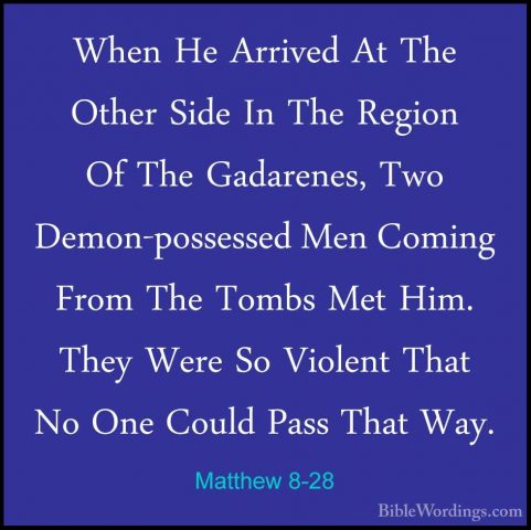Matthew 8-28 - When He Arrived At The Other Side In The Region OfWhen He Arrived At The Other Side In The Region Of The Gadarenes, Two Demon-possessed Men Coming From The Tombs Met Him. They Were So Violent That No One Could Pass That Way. 