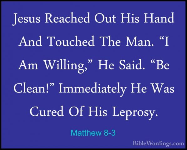 Matthew 8-3 - Jesus Reached Out His Hand And Touched The Man. "IJesus Reached Out His Hand And Touched The Man. "I Am Willing," He Said. "Be Clean!" Immediately He Was Cured Of His Leprosy. 