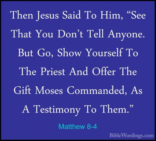 Matthew 8-4 - Then Jesus Said To Him, "See That You Don't Tell AnThen Jesus Said To Him, "See That You Don't Tell Anyone. But Go, Show Yourself To The Priest And Offer The Gift Moses Commanded, As A Testimony To Them." 