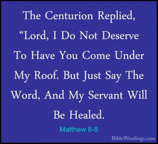 Matthew 8-8 - The Centurion Replied, "Lord, I Do Not Deserve To HThe Centurion Replied, "Lord, I Do Not Deserve To Have You Come Under My Roof. But Just Say The Word, And My Servant Will Be Healed. 