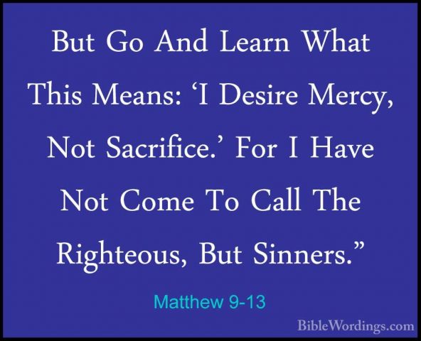 Matthew 9-13 - But Go And Learn What This Means: 'I Desire Mercy,But Go And Learn What This Means: 'I Desire Mercy, Not Sacrifice.' For I Have Not Come To Call The Righteous, But Sinners." 