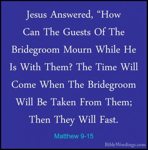 Matthew 9-15 - Jesus Answered, "How Can The Guests Of The BridegrJesus Answered, "How Can The Guests Of The Bridegroom Mourn While He Is With Them? The Time Will Come When The Bridegroom Will Be Taken From Them; Then They Will Fast. 