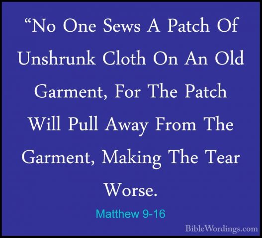 Matthew 9-16 - "No One Sews A Patch Of Unshrunk Cloth On An Old G"No One Sews A Patch Of Unshrunk Cloth On An Old Garment, For The Patch Will Pull Away From The Garment, Making The Tear Worse. 