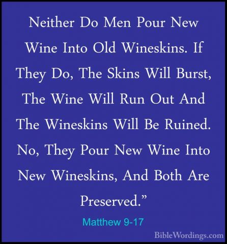 Matthew 9-17 - Neither Do Men Pour New Wine Into Old Wineskins. INeither Do Men Pour New Wine Into Old Wineskins. If They Do, The Skins Will Burst, The Wine Will Run Out And The Wineskins Will Be Ruined. No, They Pour New Wine Into New Wineskins, And Both Are Preserved." 