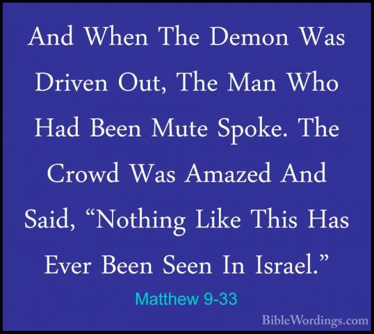 Matthew 9-33 - And When The Demon Was Driven Out, The Man Who HadAnd When The Demon Was Driven Out, The Man Who Had Been Mute Spoke. The Crowd Was Amazed And Said, "Nothing Like This Has Ever Been Seen In Israel." 