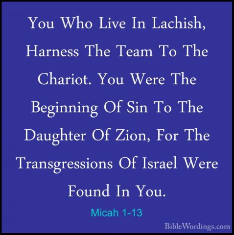 Micah 1-13 - You Who Live In Lachish, Harness The Team To The ChaYou Who Live In Lachish, Harness The Team To The Chariot. You Were The Beginning Of Sin To The Daughter Of Zion, For The Transgressions Of Israel Were Found In You. 