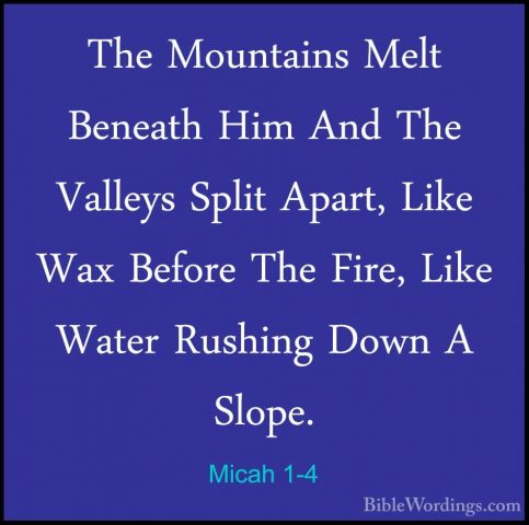 Micah 1-4 - The Mountains Melt Beneath Him And The Valleys SplitThe Mountains Melt Beneath Him And The Valleys Split Apart, Like Wax Before The Fire, Like Water Rushing Down A Slope. 