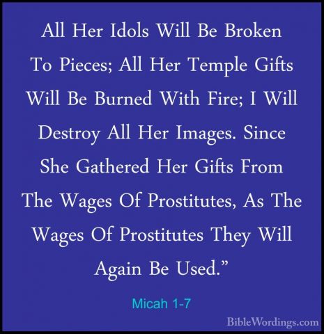 Micah 1-7 - All Her Idols Will Be Broken To Pieces; All Her TemplAll Her Idols Will Be Broken To Pieces; All Her Temple Gifts Will Be Burned With Fire; I Will Destroy All Her Images. Since She Gathered Her Gifts From The Wages Of Prostitutes, As The Wages Of Prostitutes They Will Again Be Used." 