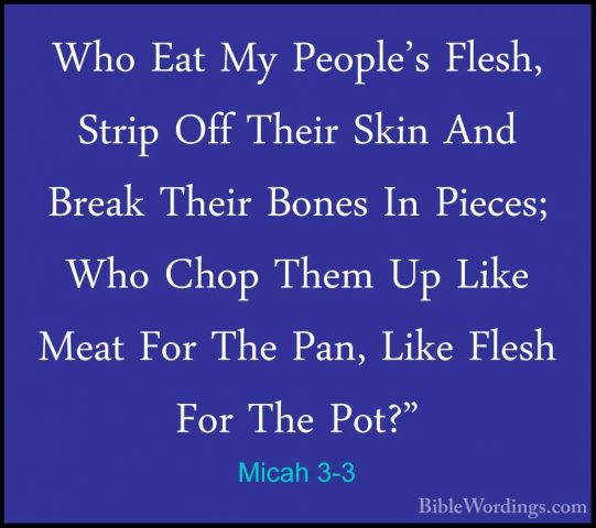 Micah 3-3 - Who Eat My People's Flesh, Strip Off Their Skin And BWho Eat My People's Flesh, Strip Off Their Skin And Break Their Bones In Pieces; Who Chop Them Up Like Meat For The Pan, Like Flesh For The Pot?" 